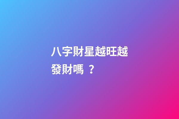 八字財星越旺越發財嗎？